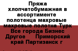 Пряжа хлопчатобумажная в ассортименте, полотенца махровые, махровые полотна Турк - Все города Бизнес » Другое   . Приморский край,Партизанск г.